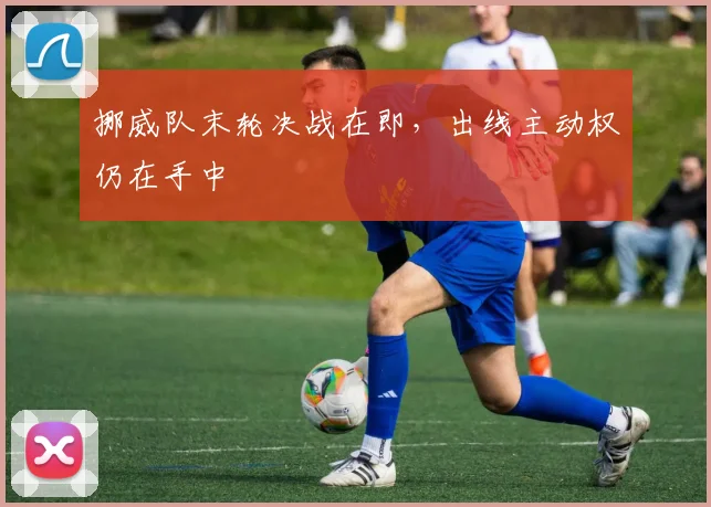 挪威队末轮决战在即，出线主动权仍在手中