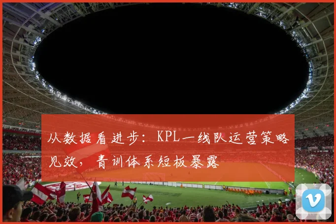 从数据看进步：KPL一线队运营策略见效，青训体系短板暴露