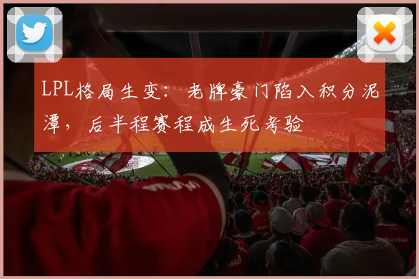 LPL格局生变：老牌豪门陷入积分泥潭，后半程赛程成生死考验