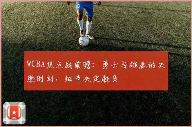 WCBA焦点战前瞻：勇士与雄鹿的决胜时刻，细节决定胜负