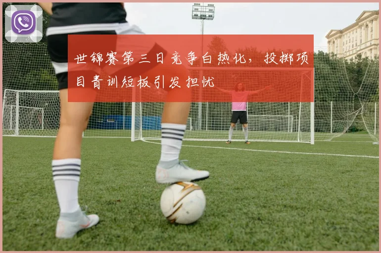 世锦赛第三日竞争白热化，投掷项目青训短板引发担忧