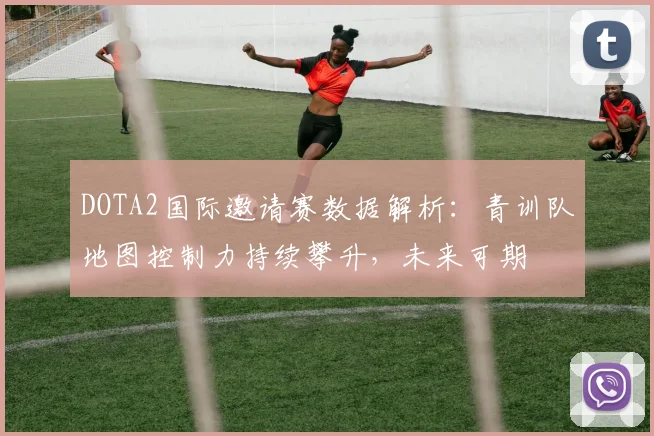 DOTA2国际邀请赛数据解析：青训队地图控制力持续攀升，未来可期