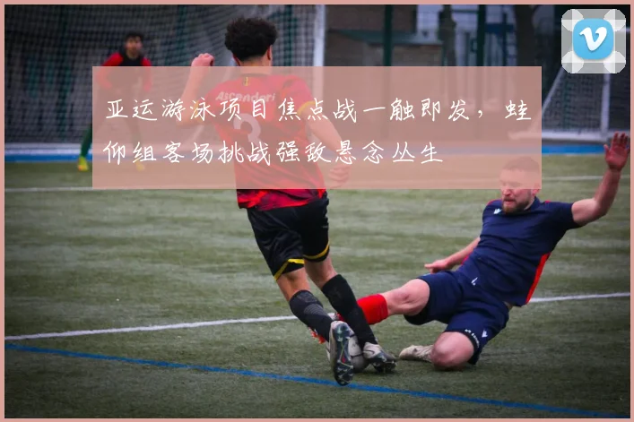 亚运游泳项目焦点战一触即发，蛙仰组客场挑战强敌悬念丛生