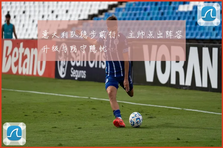 意大利队稳步前行，主帅点出阵容升级与防守隐忧