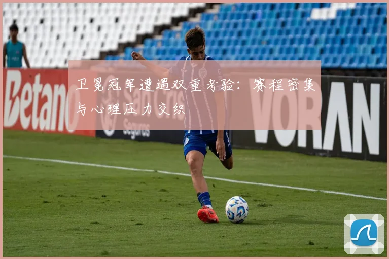 卫冕冠军遭遇双重考验：赛程密集与心理压力交织