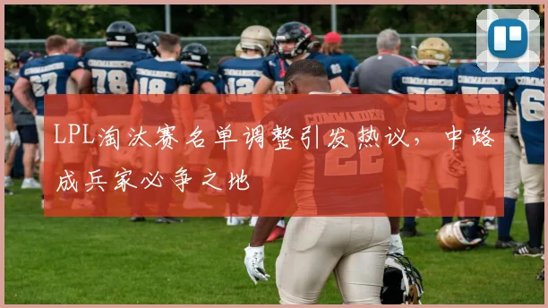 LPL淘汰赛名单调整引发热议，中路成兵家必争之地