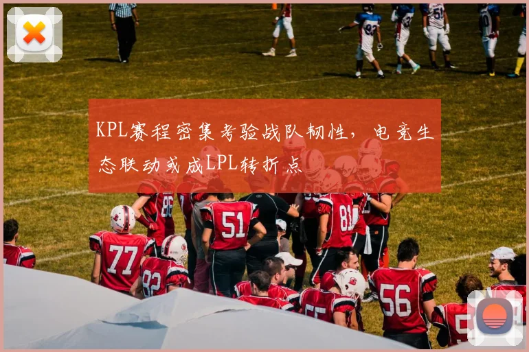 KPL赛程密集考验战队韧性，电竞生态联动或成LPL转折点