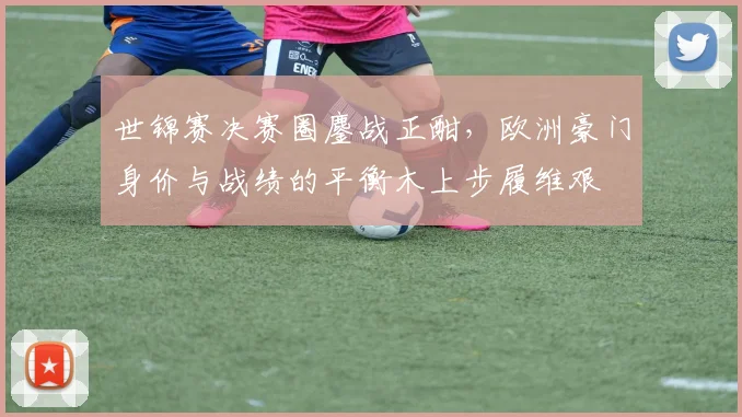 世锦赛决赛圈鏖战正酣，欧洲豪门身价与战绩的平衡木上步履维艰
