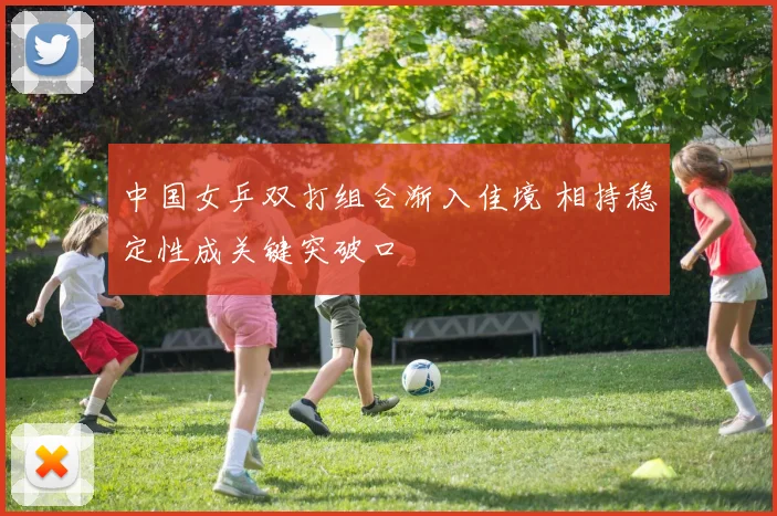 中国女乒双打组合渐入佳境 相持稳定性成关键突破口