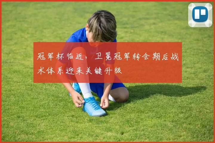 冠军杯临近，卫冕冠军转会期后战术体系迎来关键升级