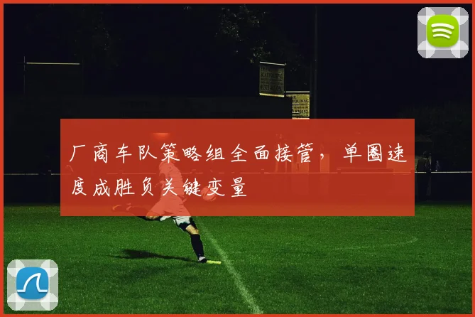 厂商车队策略组全面接管，单圈速度成胜负关键变量