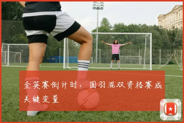全英赛倒计时，国羽混双资格赛成关键变量