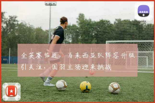 全英赛临近，马来西亚队阵容升级引关注，国羽主场迎来挑战