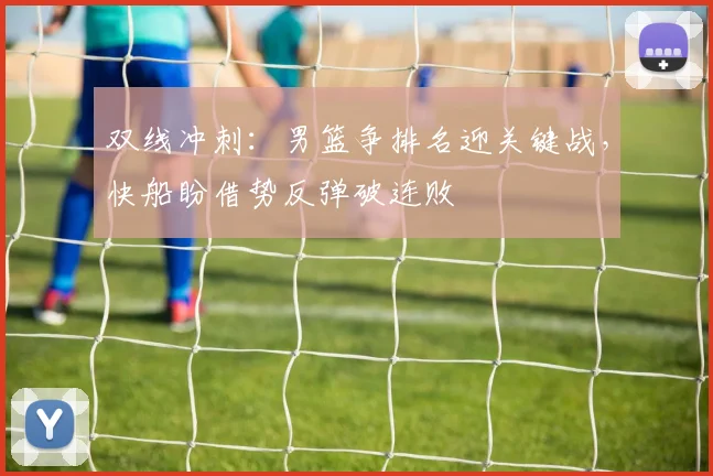 双线冲刺：男篮争排名迎关键战，快船盼借势反弹破连败