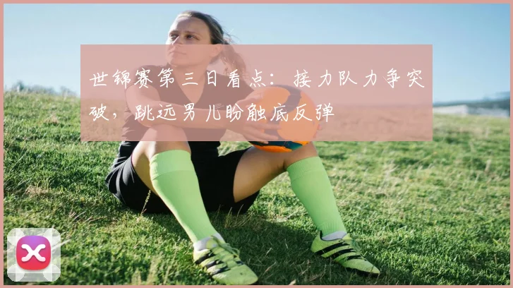 世锦赛第三日看点：接力队力争突破，跳远男儿盼触底反弹