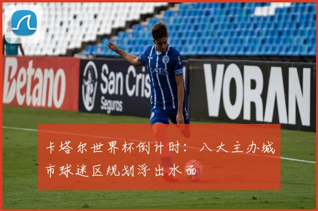 卡塔尔世界杯倒计时：八大主办城市球迷区规划浮出水面