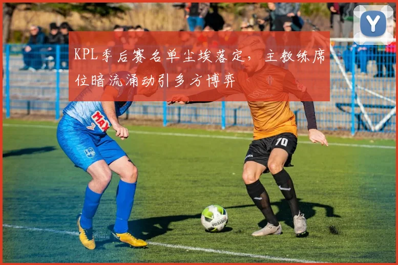 KPL季后赛名单尘埃落定，主教练席位暗流涌动引多方博弈