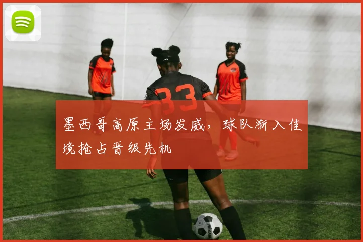 墨西哥高原主场发威，球队渐入佳境抢占晋级先机