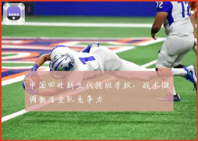 中国田径新生代抢班夺权，战术微调激活全队竞争力