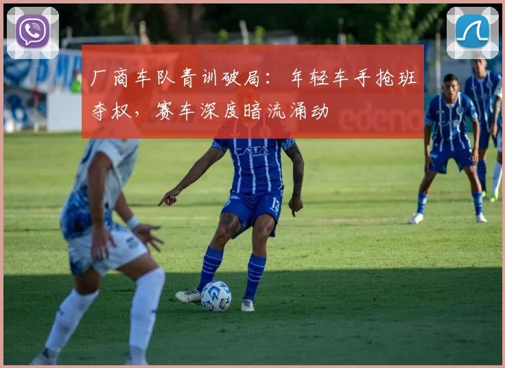 厂商车队青训破局：年轻车手抢班夺权，赛车深度暗流涌动