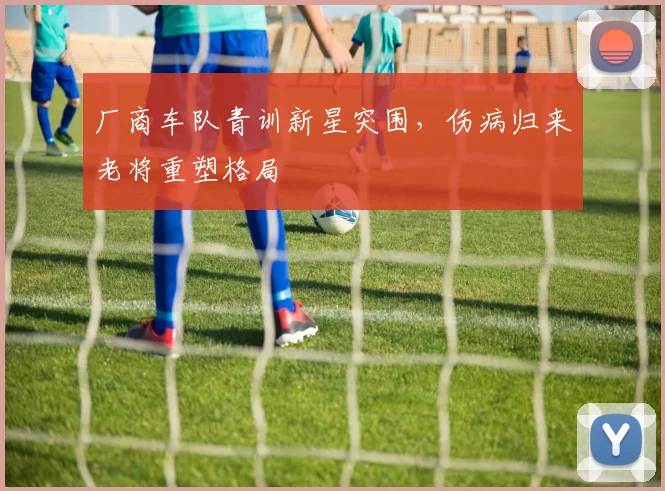 厂商车队青训新星突围，伤病归来老将重塑格局