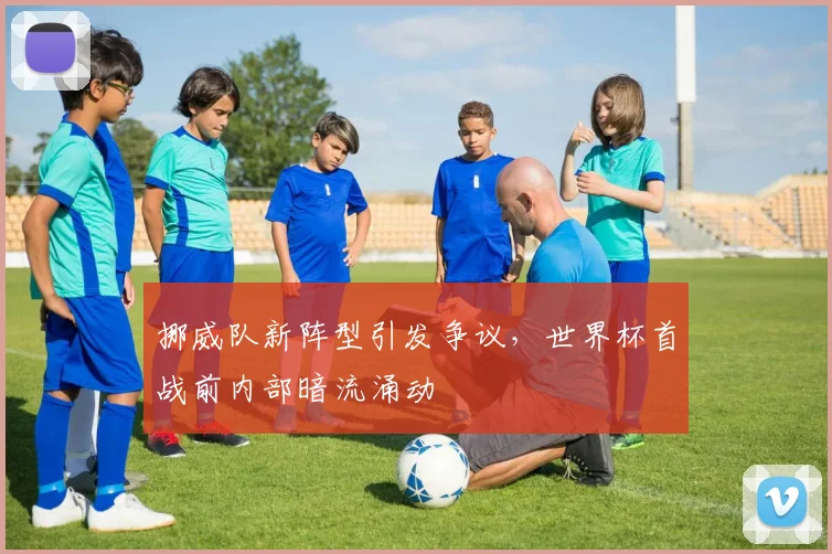 挪威队新阵型引发争议，世界杯首战前内部暗流涌动