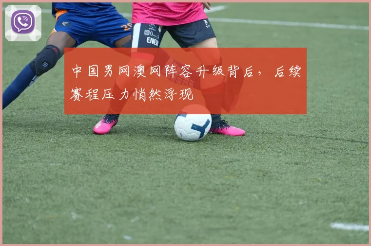 中国男网澳网阵容升级背后，后续赛程压力悄然浮现