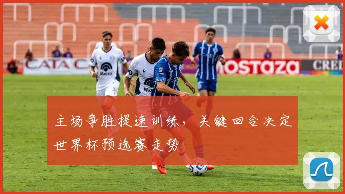 主场争胜提速训练，关键回合决定世界杯预选赛走势