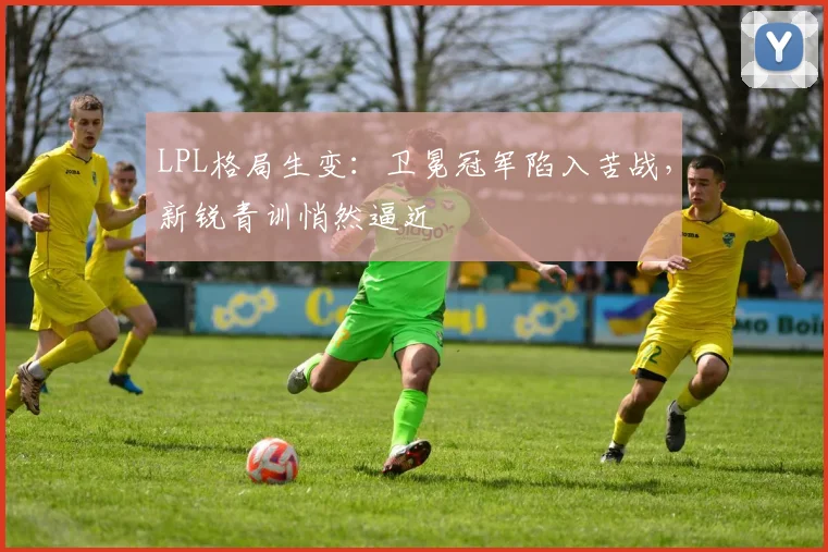 LPL格局生变：卫冕冠军陷入苦战，新锐青训悄然逼近