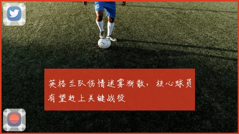 英格兰队伤情迷雾渐散，核心球员有望赶上关键战役