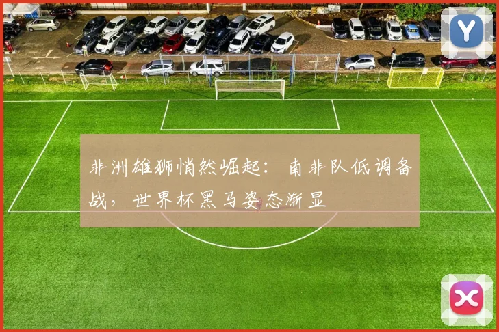 非洲雄狮悄然崛起：南非队低调备战，世界杯黑马姿态渐显