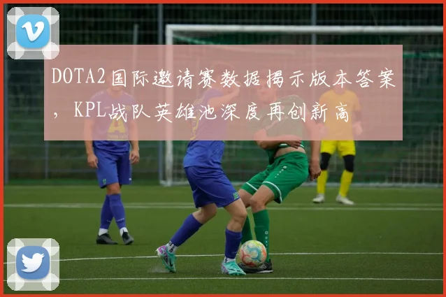 DOTA2国际邀请赛数据揭示版本答案，KPL战队英雄池深度再创新高