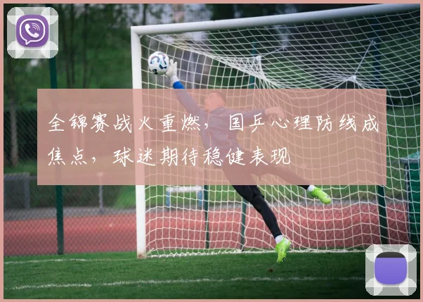 全锦赛战火重燃，国乒心理防线成焦点，球迷期待稳健表现