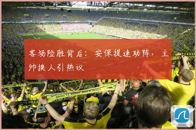 客场险胜背后：安保提速助阵，主帅换人引热议