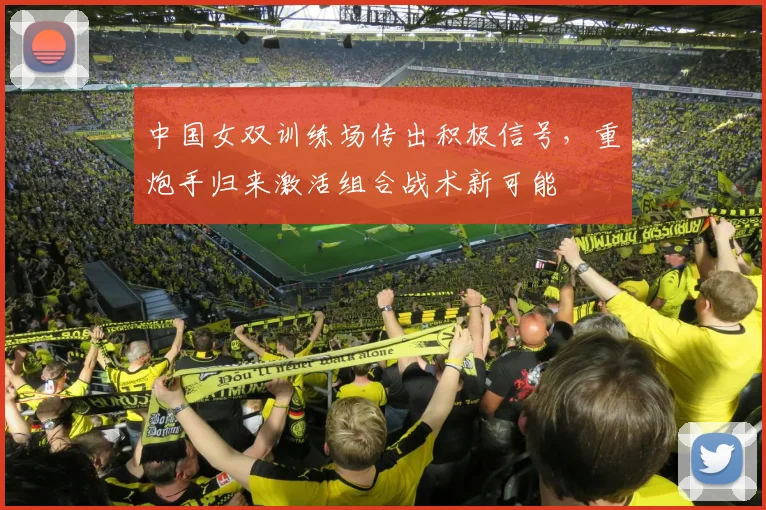 中国女双训练场传出积极信号，重炮手归来激活组合战术新可能
