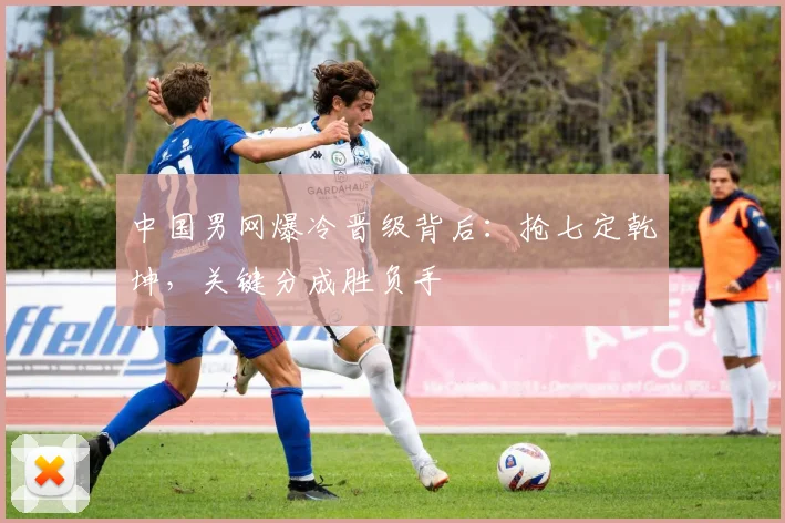 中国男网爆冷晋级背后：抢七定乾坤，关键分成胜负手