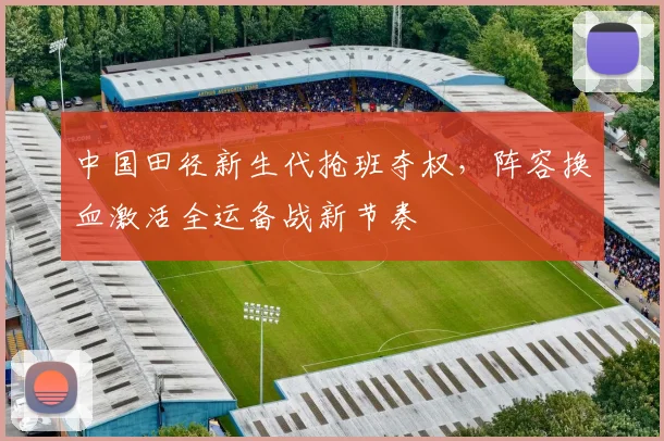 中国田径新生代抢班夺权，阵容换血激活全运备战新节奏