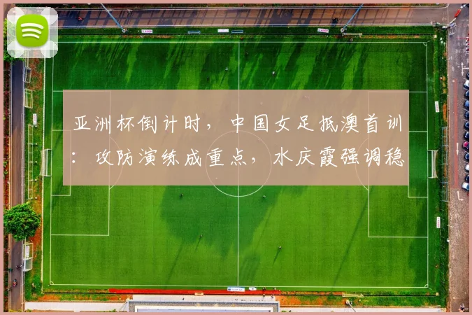 亚洲杯倒计时，中国女足抵澳首训：攻防演练成重点，水庆霞强调稳字当头
