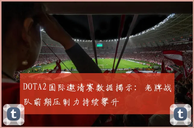 DOTA2国际邀请赛数据揭示：老牌战队前期压制力持续攀升