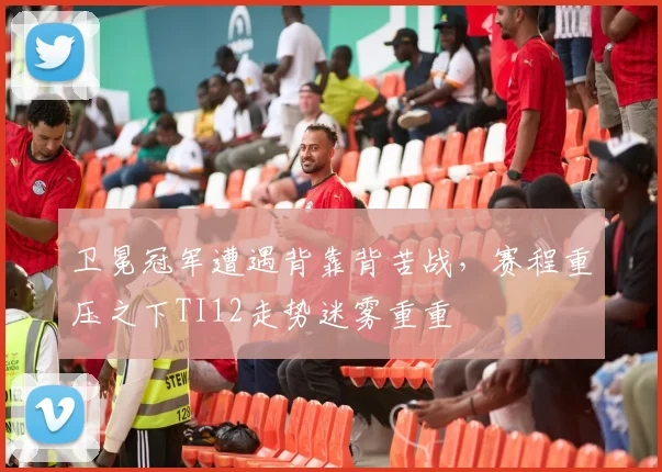 卫冕冠军遭遇背靠背苦战，赛程重压之下TI12走势迷雾重重